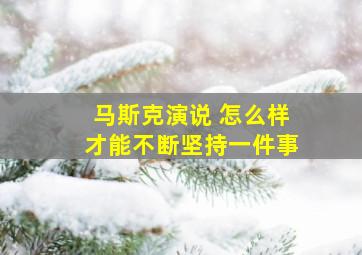 马斯克演说 怎么样才能不断坚持一件事